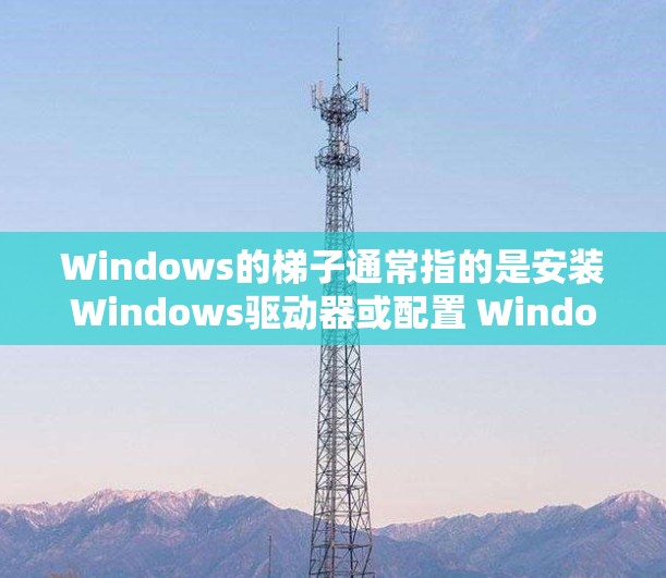 Windows的<strong>梯子</strong>通常指的是安装Windows驱动器或配置 Windows 的一些特定设置。以下是一些常见的 Windows <strong>梯子</strong>设置和如何配置它们