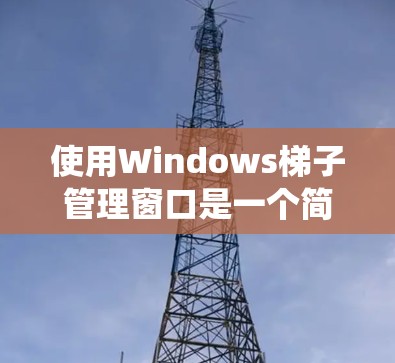 使用Windows<strong>梯子</strong>管理窗口是一个简单但系统性的过程，以下是一些详细的步骤指南