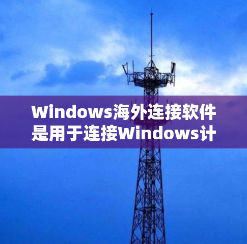 Windows海外连接软件是用于连接Windows计算机与外部服务器或服务器端的工具，涵盖了多种功能和配置选项。以下是这些软件的详细分类及特点