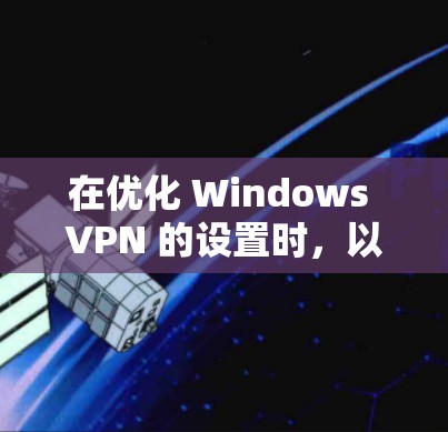 在优化 Windows VPN 的设置时，以下是一些关键步骤和技巧，可以帮助你更高效地配置和使用VPN