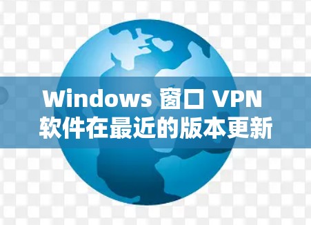 Windows 窗口 VPN 软件在最近的版本更新中，主要增加了性能优化、安全性增强、设备管理功能和更多设备管理选项。以下是基于用户反馈和官方信息总结的更新内容