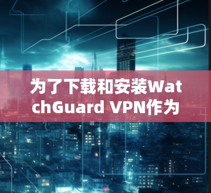 为了下载和安装WatchGuard VPN作为企业客户端，您可以按照以下步骤进行
