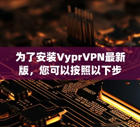 为了安装VyprVPN最新版，您可以按照以下步骤进行操作