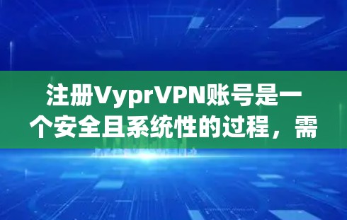 注册VyprVPN账号是一个安全且系统性的过程，需要遵循以下步骤，以确保成功注册和使用VyprVPN服务。以下是一个详细的指南，帮助你顺利完成注册和操作
