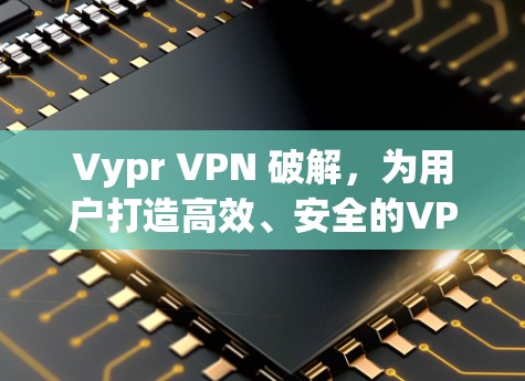 Vypr VPN 破解,为用户打造高效、安全的VPN服务 Vypr VPN 破解,为用户打造高效、安全的VPN服务