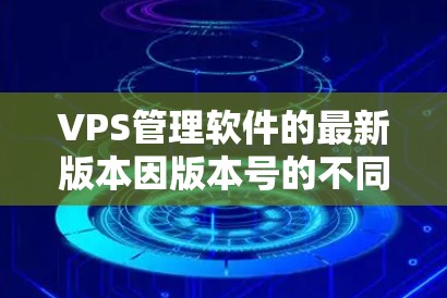 VPS管理软件的最新版本因版本号的不同而有所区别。以下是一些常见的VPS管理软件及其功能版本