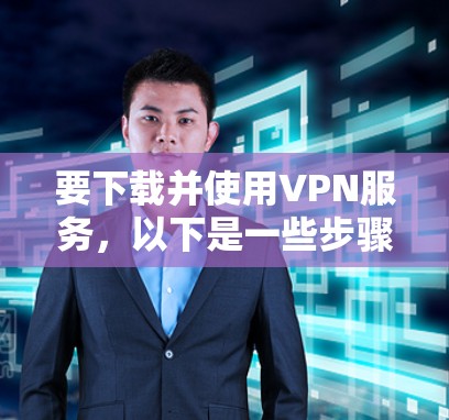 要下载并使用VPN服务，以下是一些步骤和建议