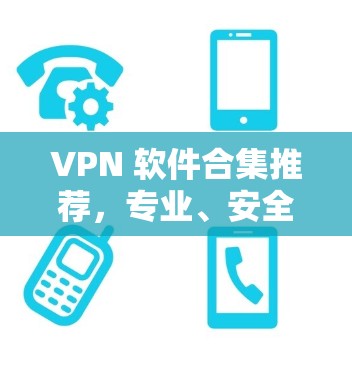 VPN 软件合集推荐，专业、安全、便捷，助力您的网络连接更顺畅