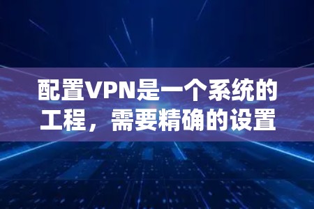 配置VPN是一个系统的工程，需要精确的设置和步骤来确保数据的安全和传输。以下是一个详细的步骤指南，帮助您顺利完成VPN的配置
