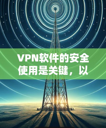 VPN软件的安全使用是关键，以下是一些重要的注意事项和信息