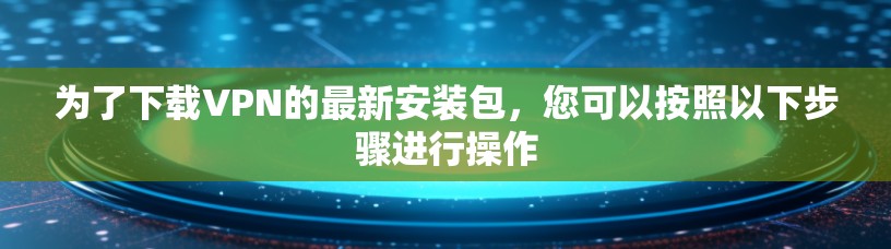为了下载VPN的最新安装包，您可以按照以下步骤进行操作