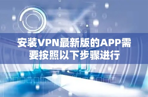 安装VPN最新版的APP需要按照以下步骤进行 安装VPN最新版的APP需要按照以下步骤进行