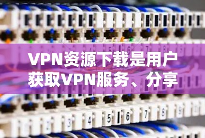 VPN资源下载是用户获取VPN服务、分享内容或学习资源的重要途径之一。以下是几种常见的VPN资源下载方式