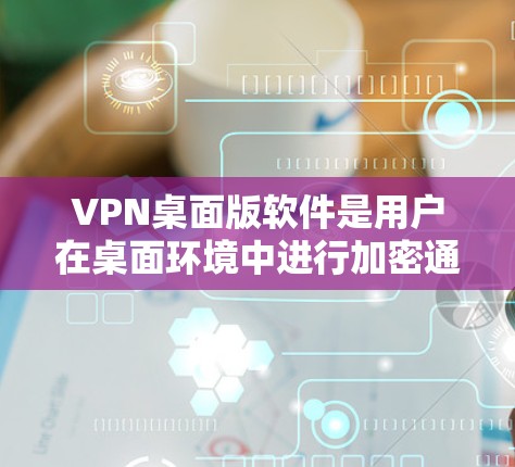 VPN桌面版软件是用户在桌面环境中进行加密通信和远程操作的工具，涵盖了多种不同的软件选项，满足不同用户的需求。以下是详细介绍