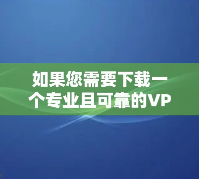 如果您需要下载一个专业且可靠的VPN软件，以下是一些推荐的选项，每种软件都有其独特的优势和适用场景，建议根据您的具体情况选择