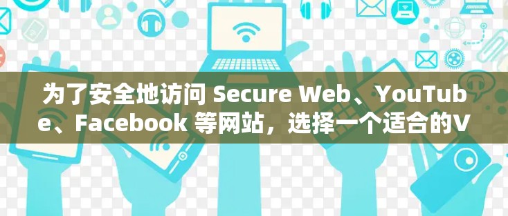 为了安全地访问 Secure Web、YouTube、Facebook 等网站，选择一个适合的VPN服务非常重要。以下是一些步骤，帮助你选择和使用VPN