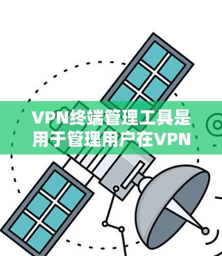VPN终端管理工具是用于管理用户在VPN网络中使用终端的工具，涵盖了密码管理、访问控制、权限管理、监控、安全报告等多个方面。以下是这些工具的详细功能分类和使用步骤