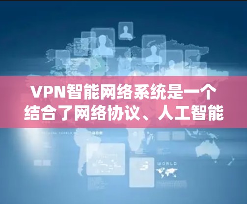 VPN智能网络系统是一个结合了网络协议、人工智能和大数据分析的高级网络解决方案，旨在为用户提供更安全、智能和个性化的网络服务。以下是对该系统的详细分析