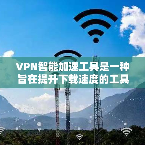VPN智能加速工具是一种旨在提升下载速度的工具，通过自动加速下载VPN功能。以下是对这些工具的详细分析和建议