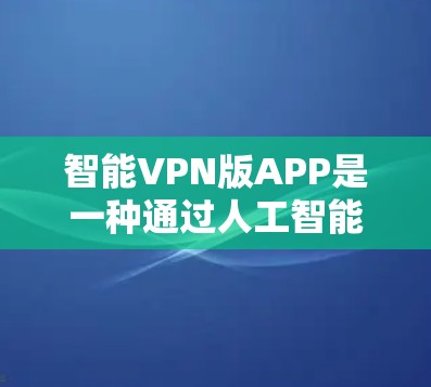 智能VPN版APP是一种通过人工智能、算法或大数据优化的VPN软件，旨在通过智能推荐、实时监控和安全措施来提升用户体验。以下是对这类APP的详细分析