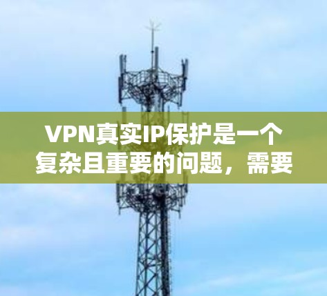 VPN真实IP保护是一个复杂且重要的问题，需要从多个角度进行分析和解决。以下是对VPN真实IP保护的详细总结和解决方案